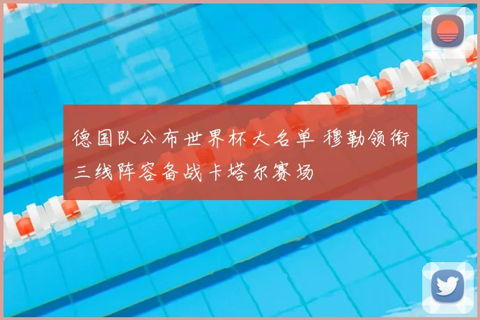 德国队公布世界杯大名单 穆勒领衔三线阵容备战卡塔尔赛场