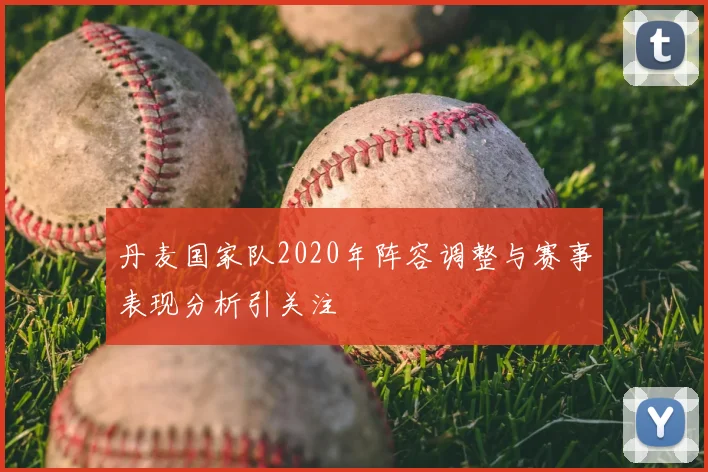 丹麦国家队2020年阵容调整与赛事表现分析引关注