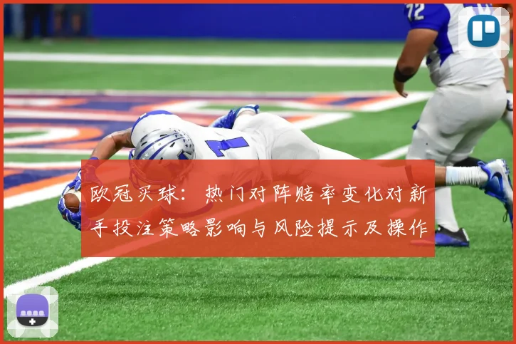 欧冠买球:热门对阵赔率变化对新手投注策略影响与风险提示及操作建议