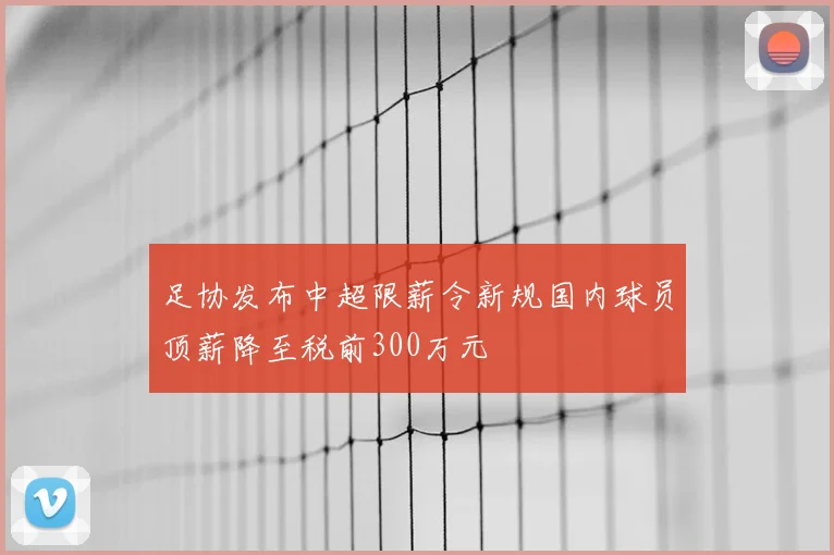 足协发布中超限薪令新规国内球员顶薪降至税前300万元