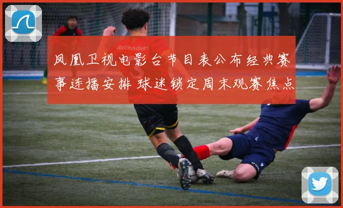 凤凰卫视电影台节目表公布经典赛事连播安排 球迷锁定周末观赛焦点纷呈