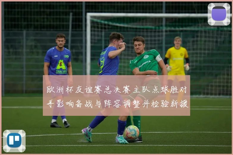 欧洲杯友谊赛总决赛主队点球胜对手影响备战与阵容调整并检验新援状态