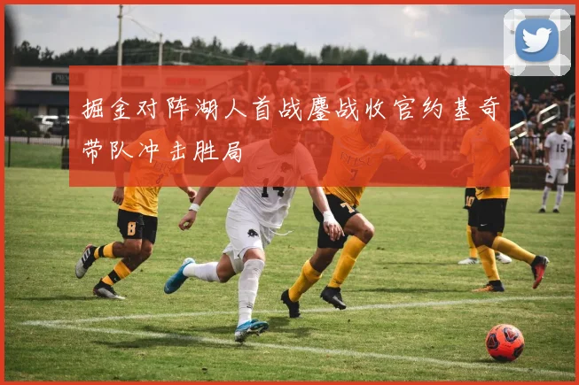 掘金对阵湖人首战鏖战收官约基奇带队冲击胜局