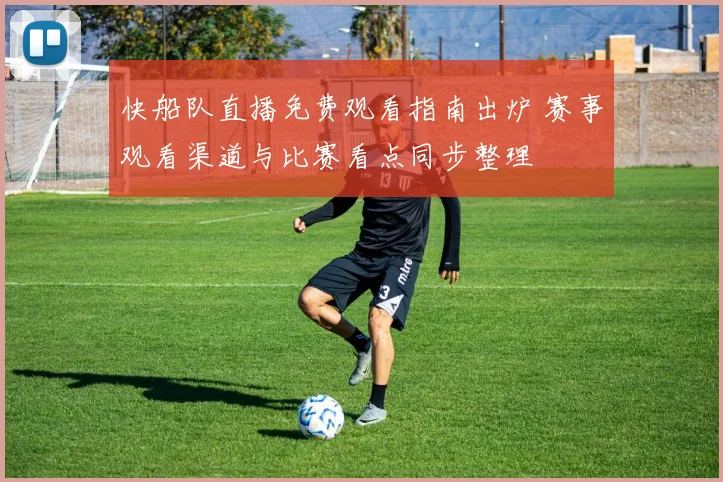 快船队直播免费观看指南出炉 赛事观看渠道与比赛看点同步整理