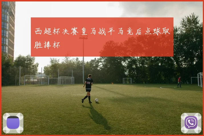西超杯决赛皇马战平马竞后点球取胜捧杯