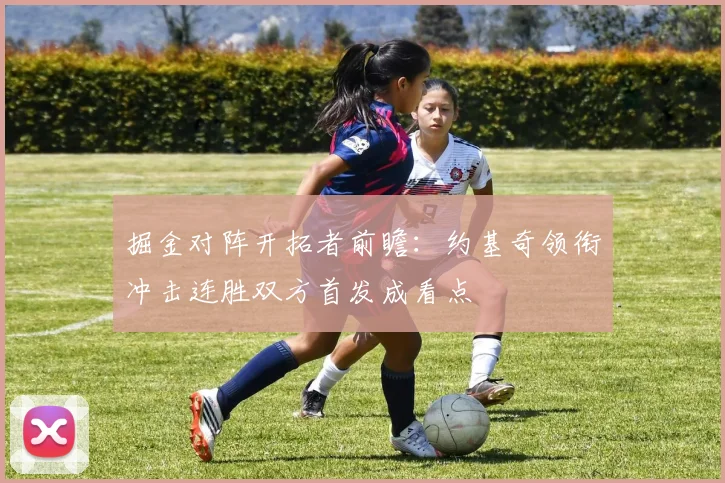 掘金对阵开拓者前瞻：约基奇领衔冲击连胜双方首发成看点