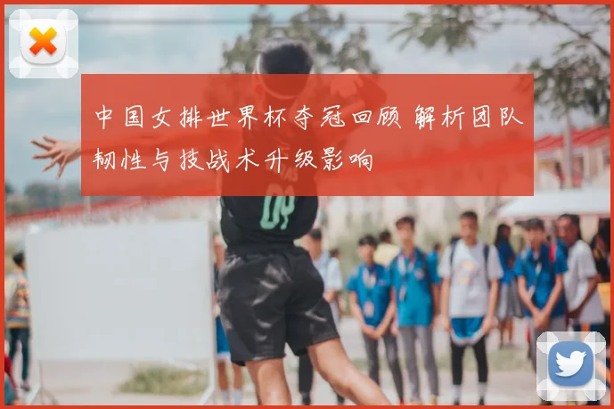 中国女排世界杯夺冠回顾 解析团队韧性与技战术升级影响