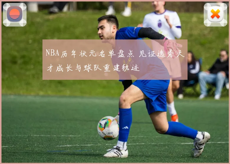 NBA历年状元名单盘点 见证选秀天才成长与球队重建轨迹