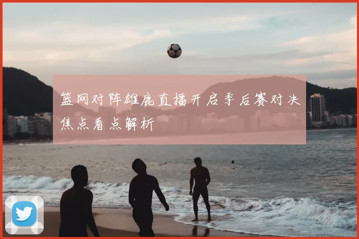 篮网对阵雄鹿直播开启季后赛对决焦点看点解析