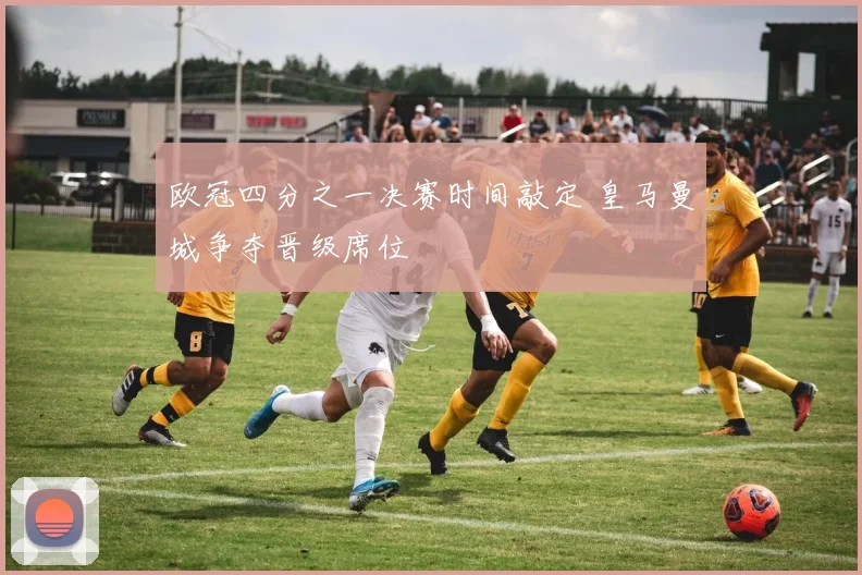 欧冠四分之一决赛时间敲定 皇马曼城争夺晋级席位