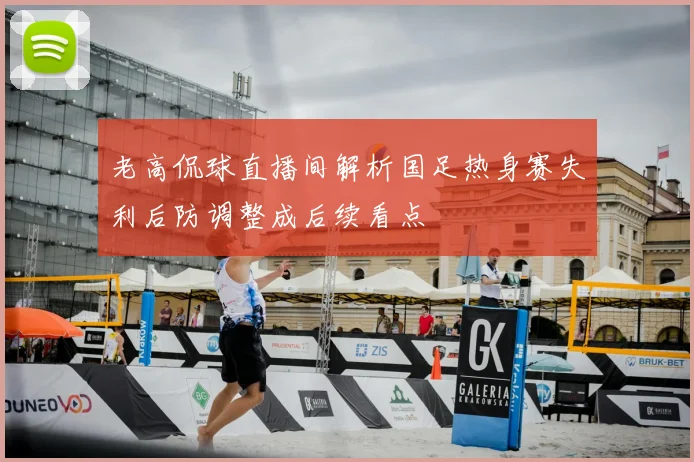 老高侃球直播间解析国足热身赛失利后防调整成后续看点