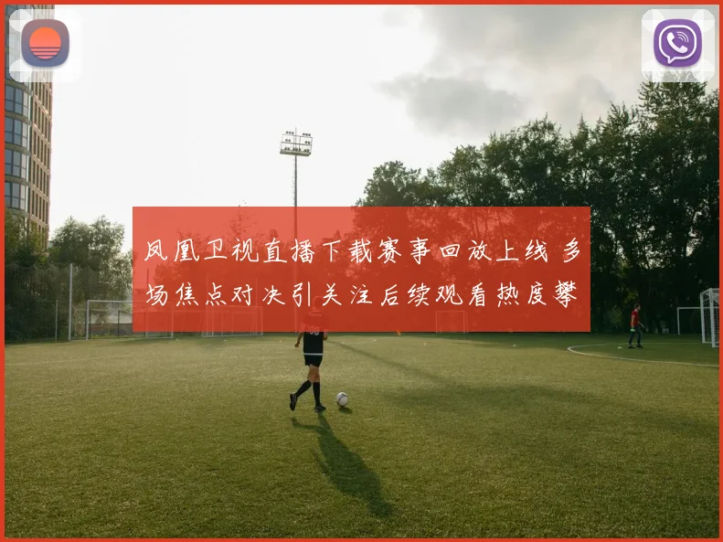 凤凰卫视直播下载赛事回放上线 多场焦点对决引关注后续观看热度攀升