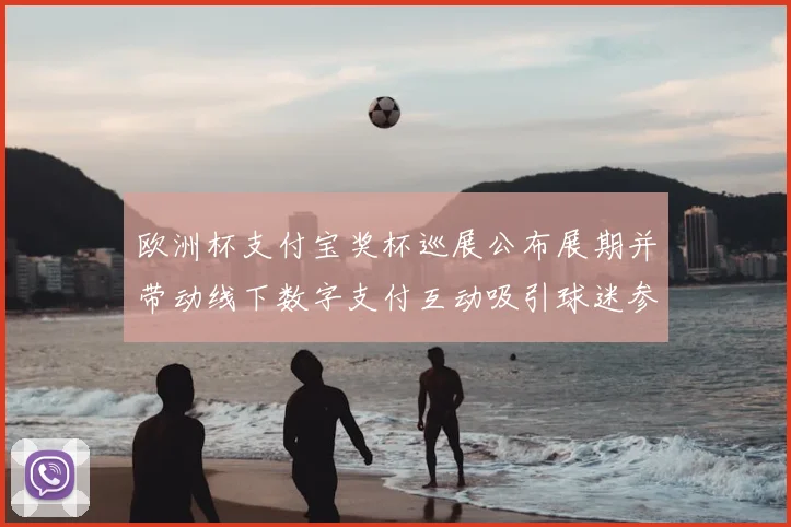 欧洲杯支付宝奖杯巡展公布展期并带动线下数字支付互动吸引球迷参与体验