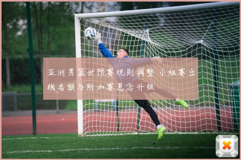 亚洲男篮世预赛规则调整 小组赛出线名额与附加赛悬念升级