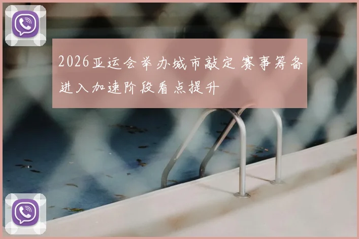 2026亚运会举办城市敲定 赛事筹备进入加速阶段看点提升