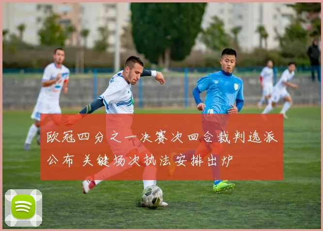 欧冠四分之一决赛次回合裁判选派公布 关键场次执法安排出炉